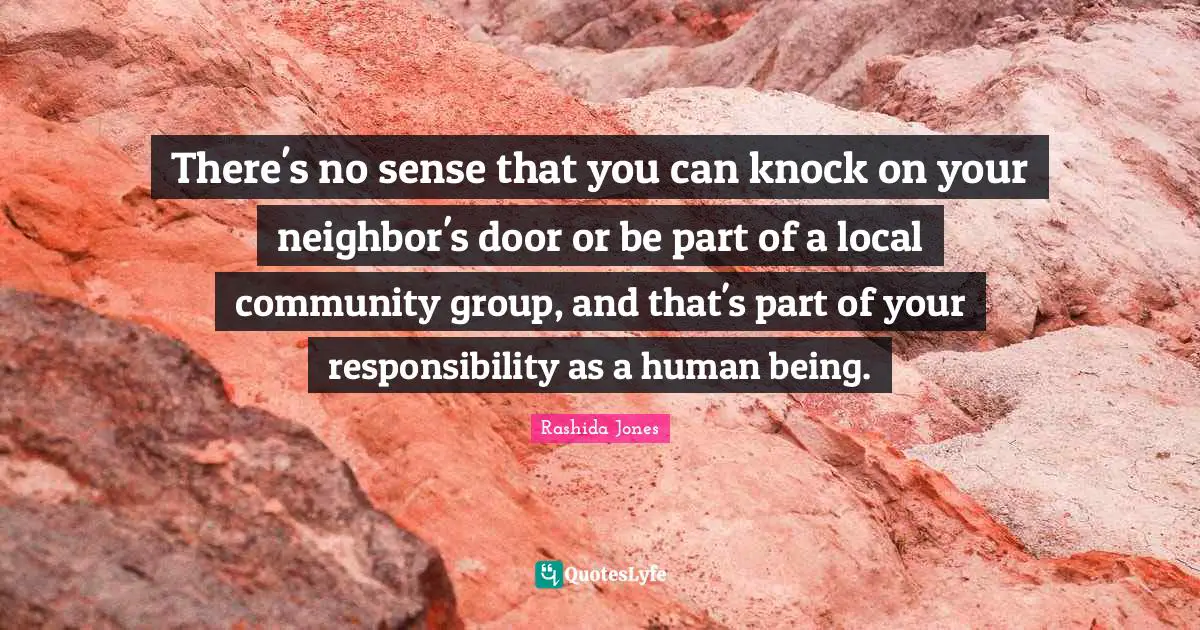 There's no sense that you can knock on your neighbor's door or be part of a local community group, and that's part of your responsibility as a human being.
