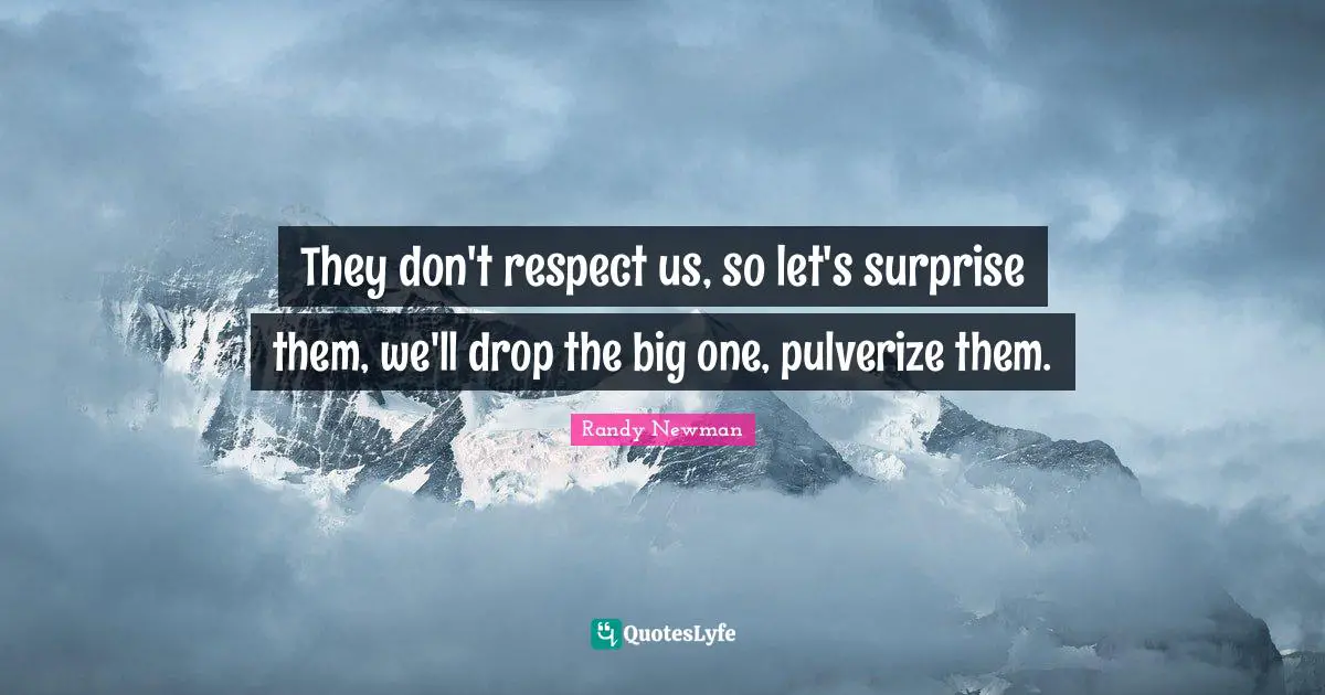 They don't respect us, so let's surprise them, we'll drop the big one, pulverize them.