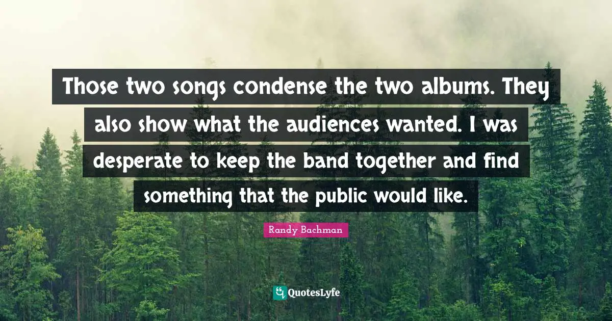 Those two songs condense the two albums. They also show what the audiences wanted. I was desperate to keep the band together and find something that the public would like.