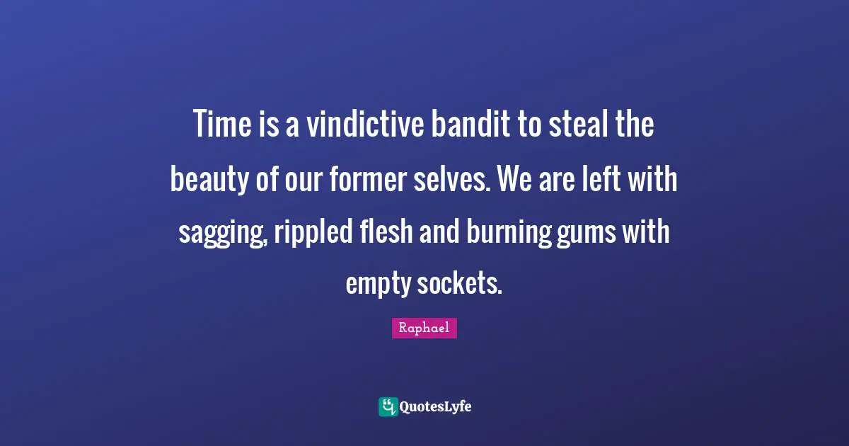 Vindictive Quotes: "Time is a vindictive bandit to steal the beauty of our former selves. We are left with sagging, rippled flesh and burning gums with empty sockets."