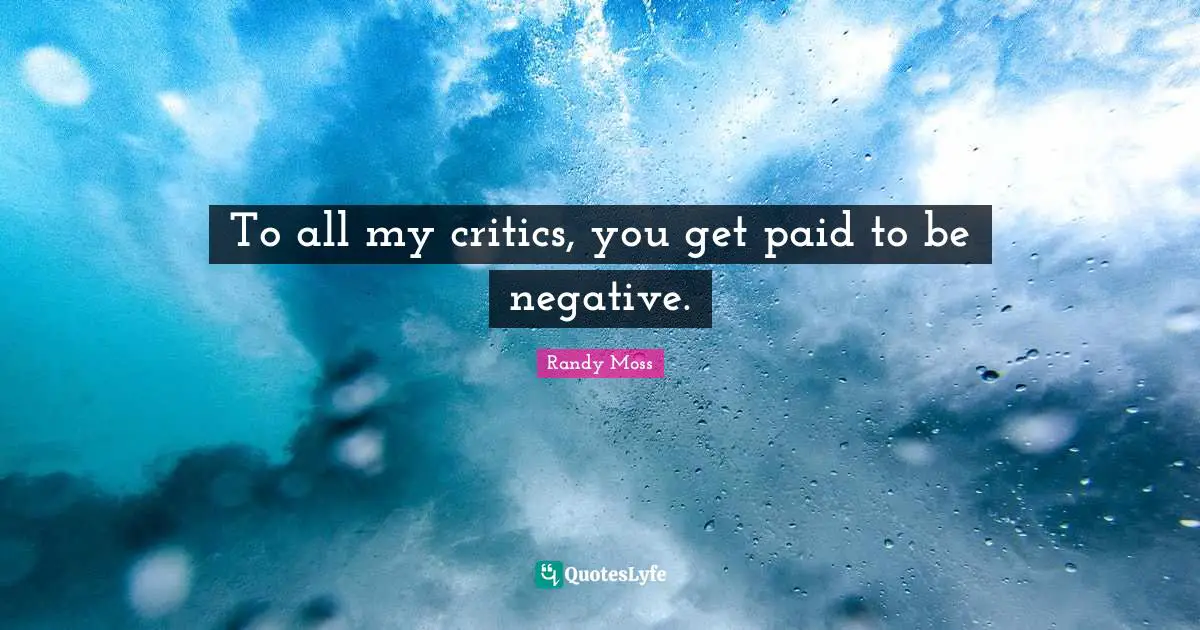 To all my critics, you get paid to be negative.