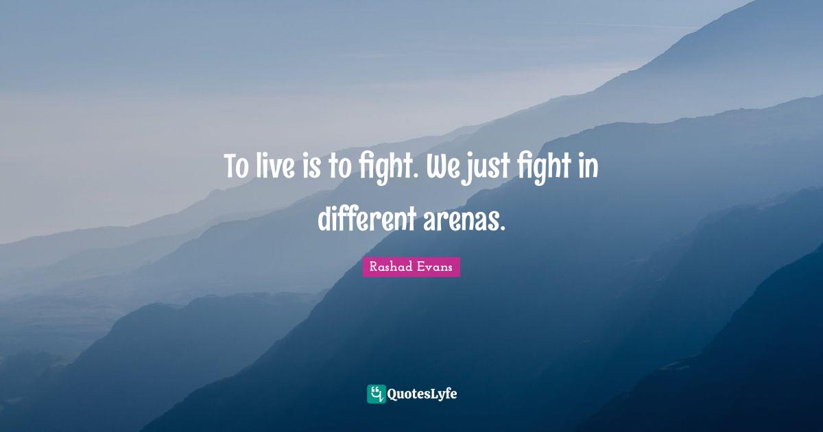 To live is to fight. We just fight in different arenas.