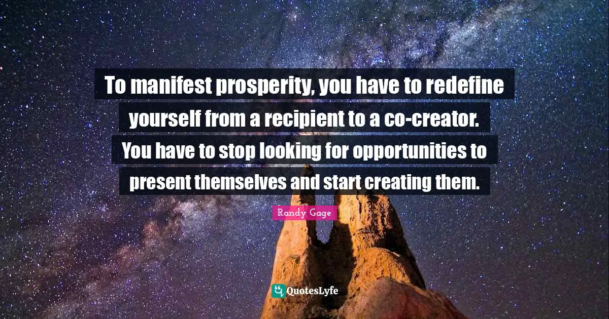 Manifest Quotes: "To manifest prosperity, you have to redefine yourself from a recipient to a co-creator. You have to stop looking for opportunities to present themselves and start creating them."