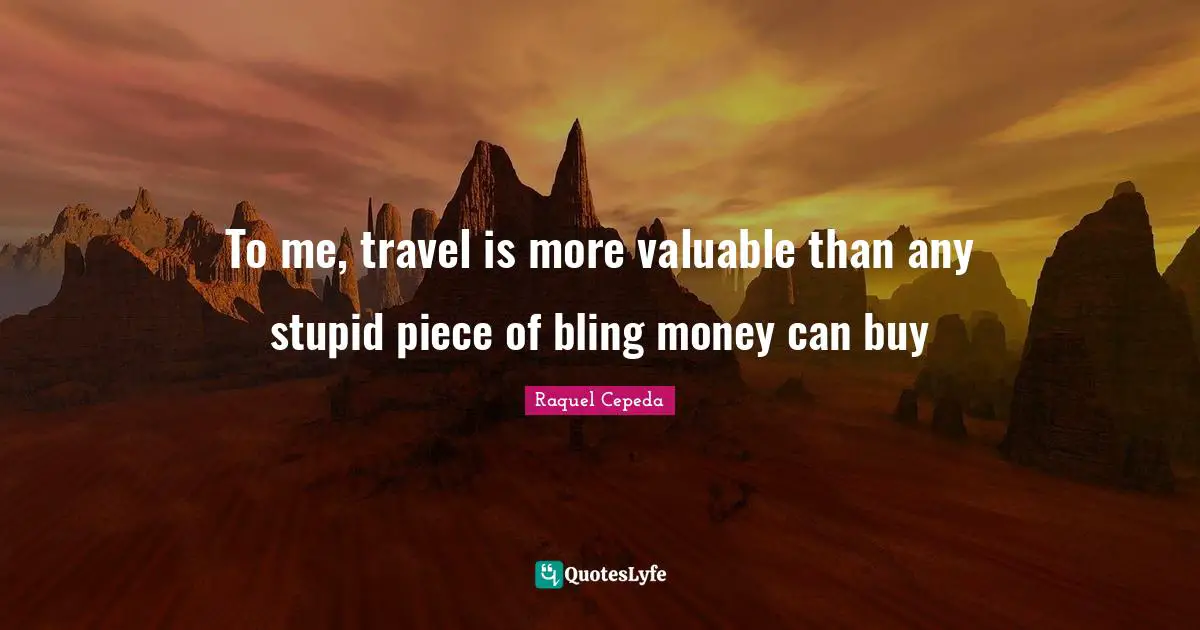To me, travel is more valuable than any stupid piece of bling money can buy
