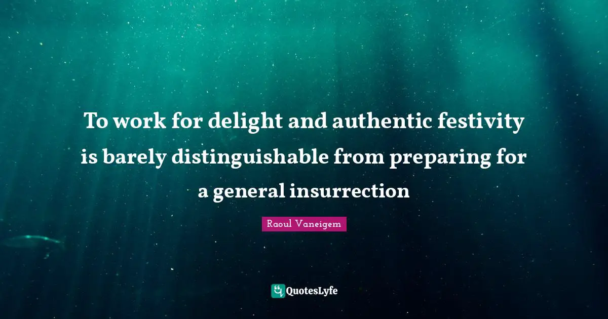 To work for delight and authentic festivity is barely distinguishable from preparing for a general insurrection