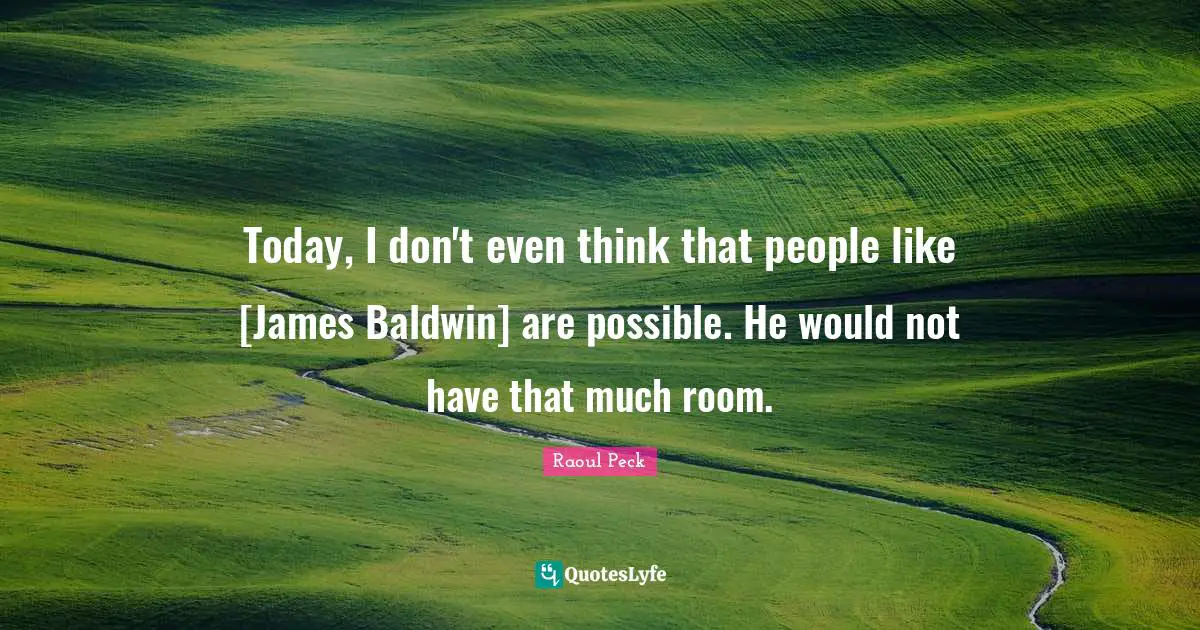 Today, I don't even think that people like [James Baldwin] are possible. He would not have that much room.