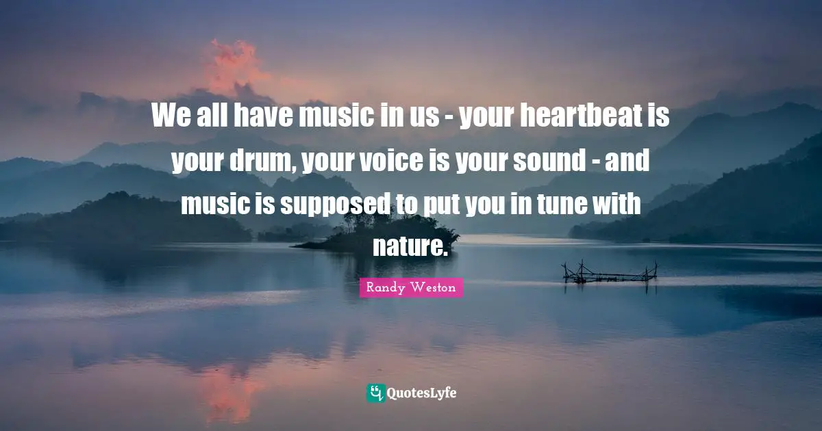 We all have music in us - your heartbeat is your drum, your voice is your sound - and music is supposed to put you in tune with nature.