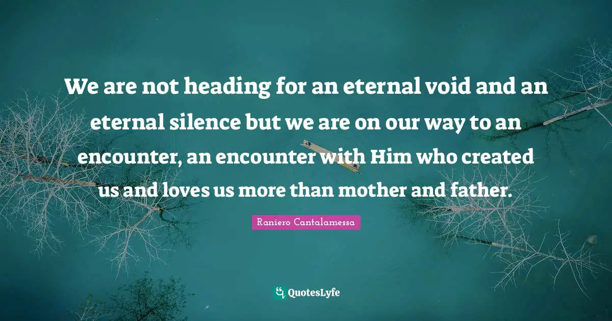 Mother And Father Quotes: "We are not heading for an eternal void and an eternal silence but we are on our way to an encounter, an encounter with Him who created us and loves us more than mother and father."