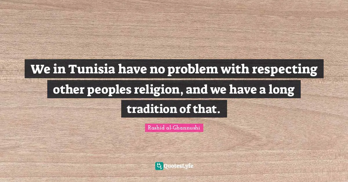 We in Tunisia have no problem with respecting other peoples religion, and we have a long tradition of that.