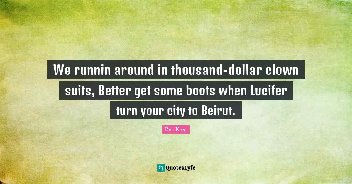 We runnin around in thousand-dollar clown suits, Better get some boots when Lucifer turn your city to Beirut.