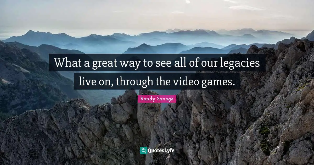 Legacy Quotes: "What a great way to see all of our legacies live on, through the video games."