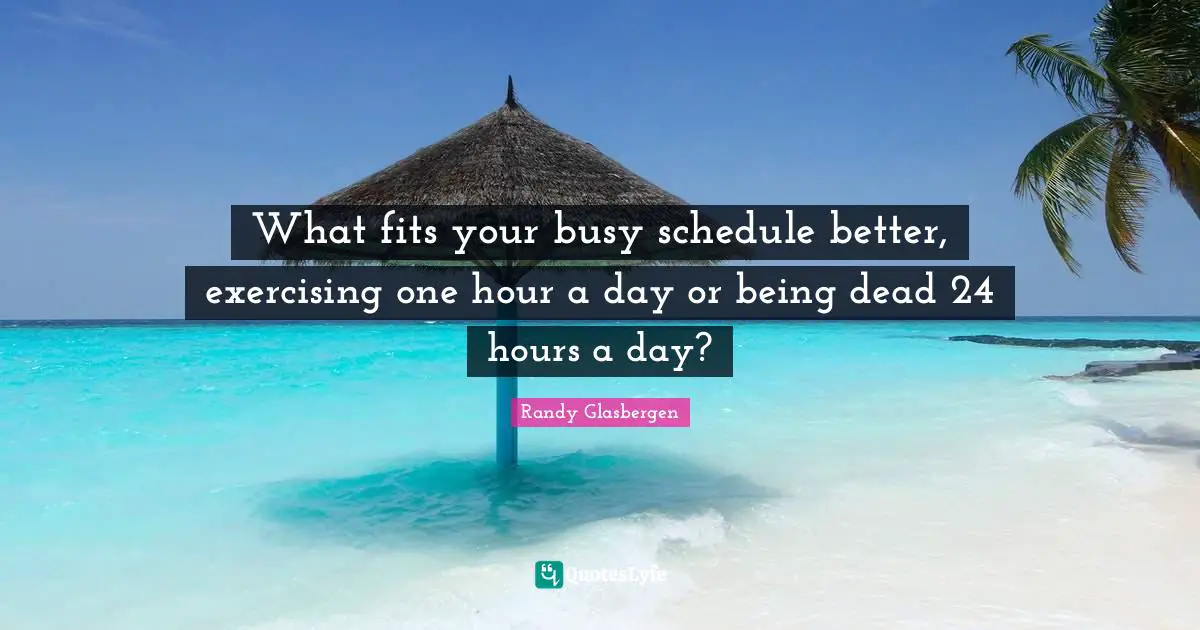 Hour Quotes: "What fits your busy schedule better, exercising one hour a day or being dead 24 hours a day?"