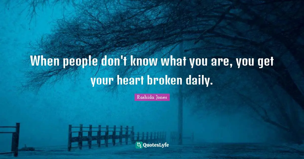 When people don't know what you are, you get your heart broken daily.