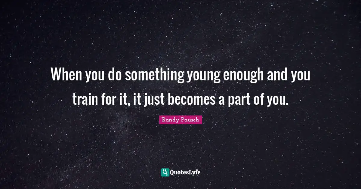 When you do something young enough and you train for it, it just becomes a part of you.
