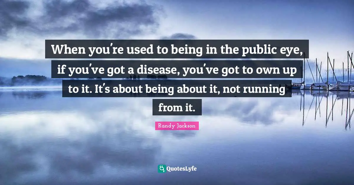 Randy Jackson Quotes: "When you're used to being in the public eye, if you've got a disease, you've got to own up to it. It's about being about it, not running from it."