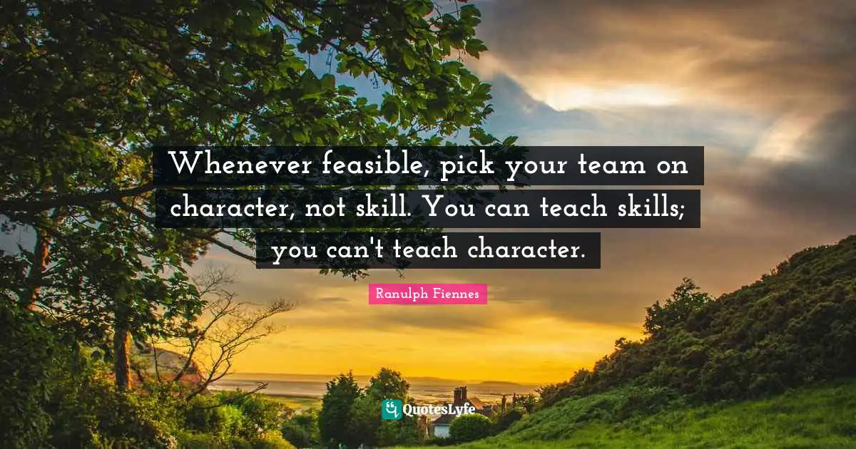 Ranulph Fiennes Quotes: "Whenever feasible, pick your team on character, not skill. You can teach skills; you can't teach character."