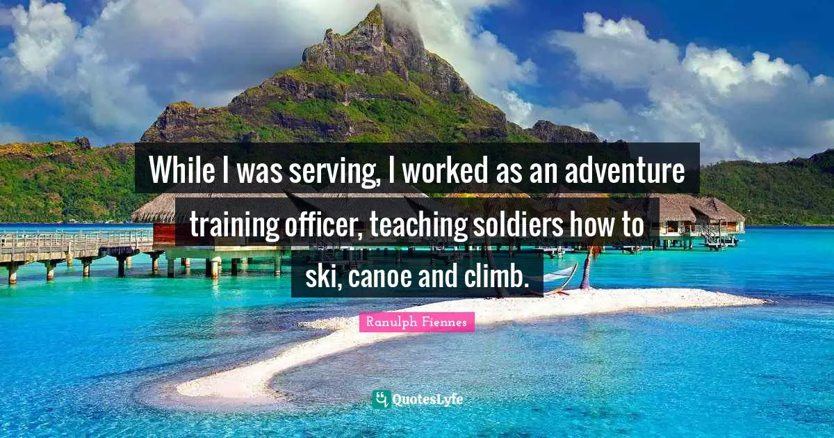 Ranulph Fiennes Quotes: "While I was serving, I worked as an adventure training officer, teaching soldiers how to ski, canoe and climb."