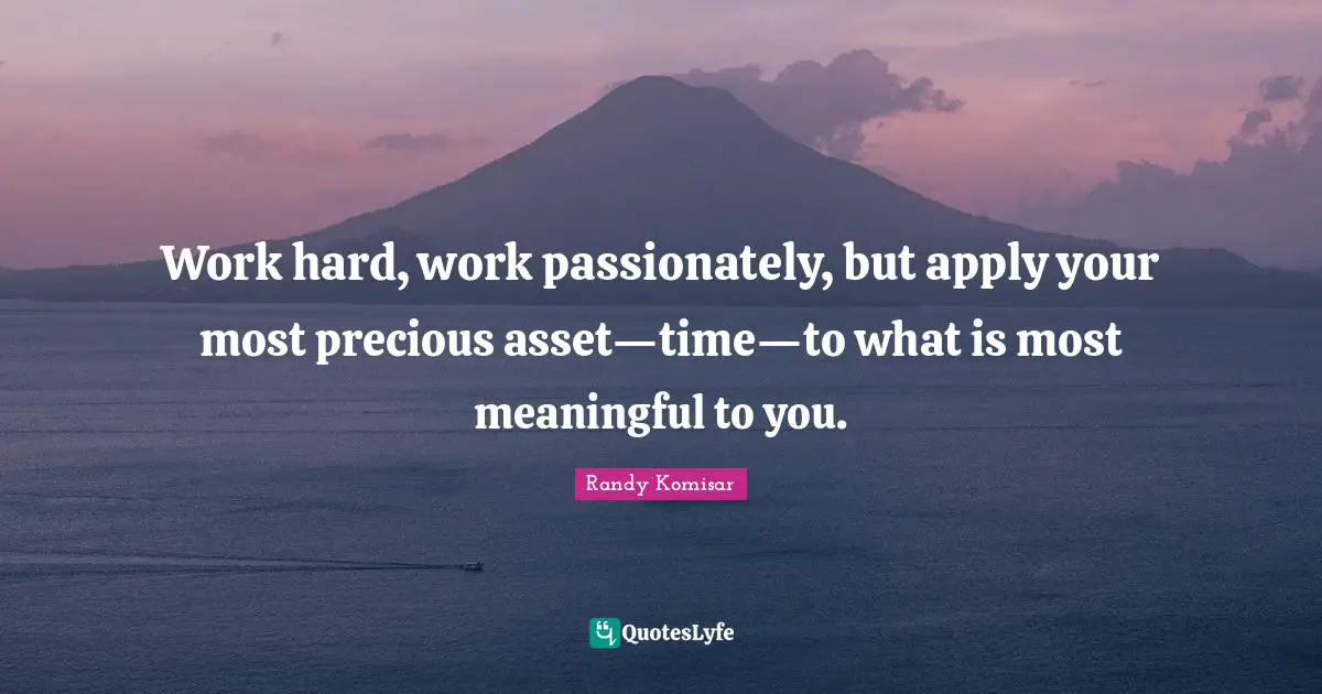 Work hard, work passionately, but apply your most precious asset—time—to what is most meaningful to you.