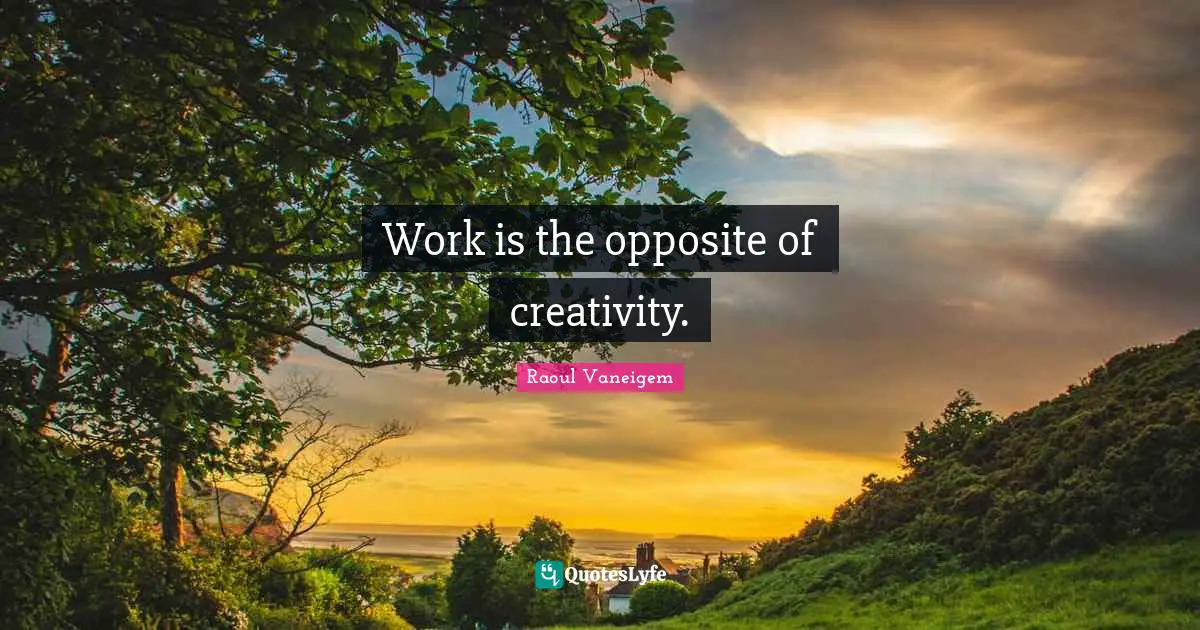 Work is the opposite of creativity.