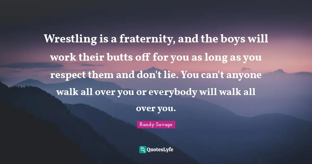 Boys Quotes: "Wrestling is a fraternity, and the boys will work their butts off for you as long as you respect them and don't lie. You can't anyone walk all over you or everybody will walk all over you."