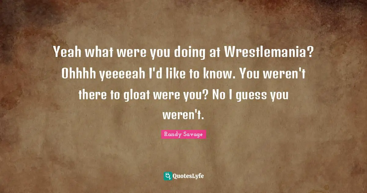 Yeah Quotes: "Yeah what were you doing at Wrestlemania? Ohhhh yeeeeah I'd like to know. You weren't there to gloat were you? No I guess you weren't."