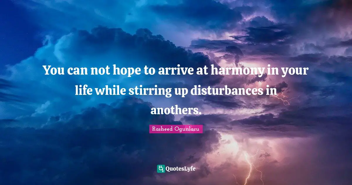 Rasheed Ogunlaru Quotes: "You can not hope to arrive at harmony in your life while stirring up disturbances in anothers."