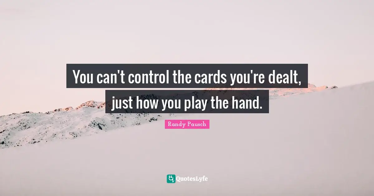 You can't control the cards you're dealt, just how you play the hand.