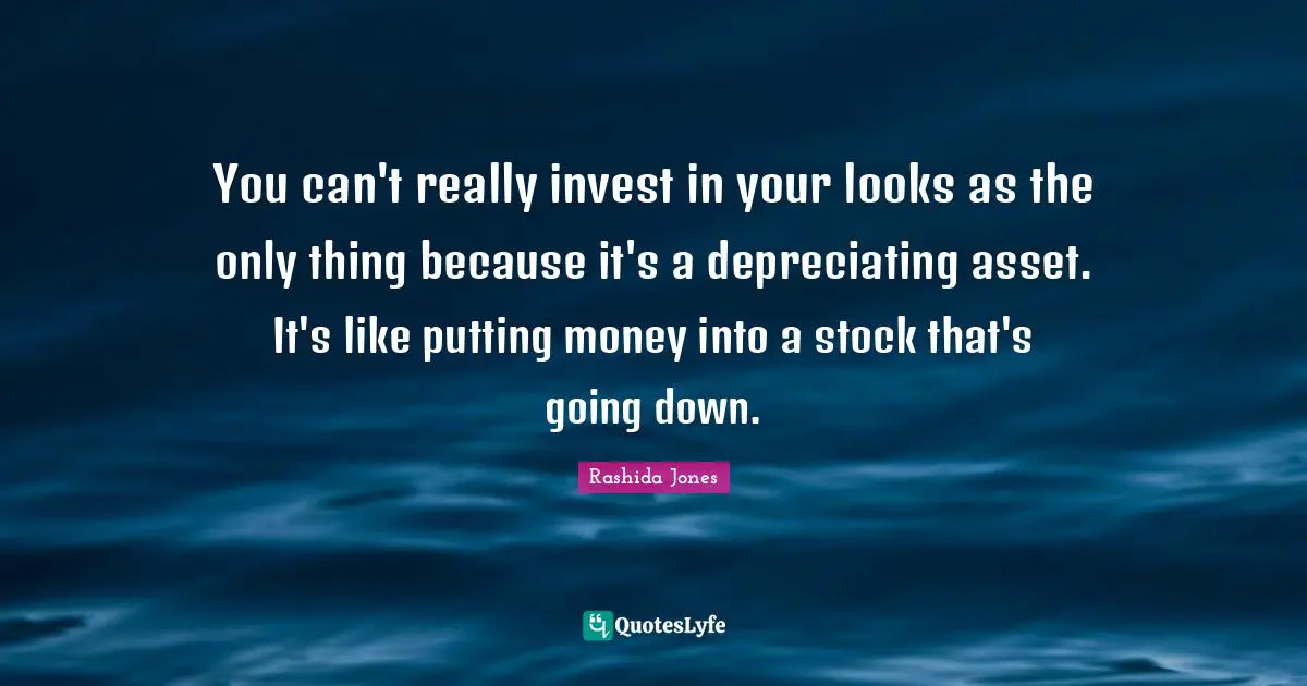 You can't really invest in your looks as the only thing because it's a depreciating asset. It's like putting money into a stock that's going down.