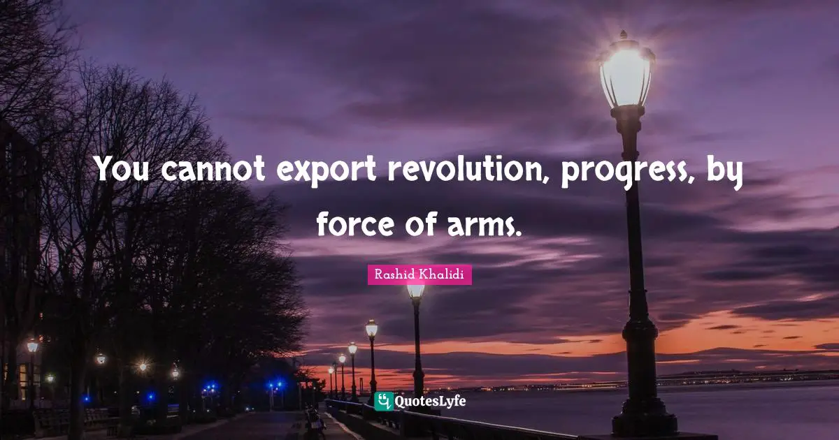 You cannot export revolution, progress, by force of arms.