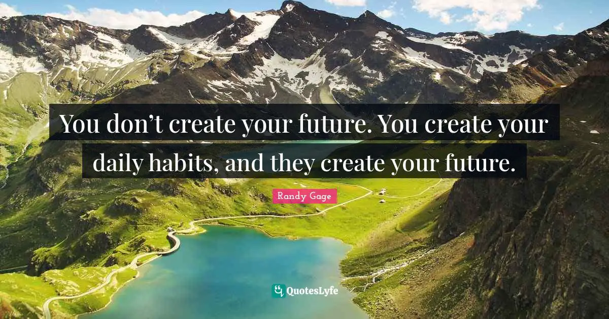 You don’t create your future. You create your daily habits, and they create your future.
