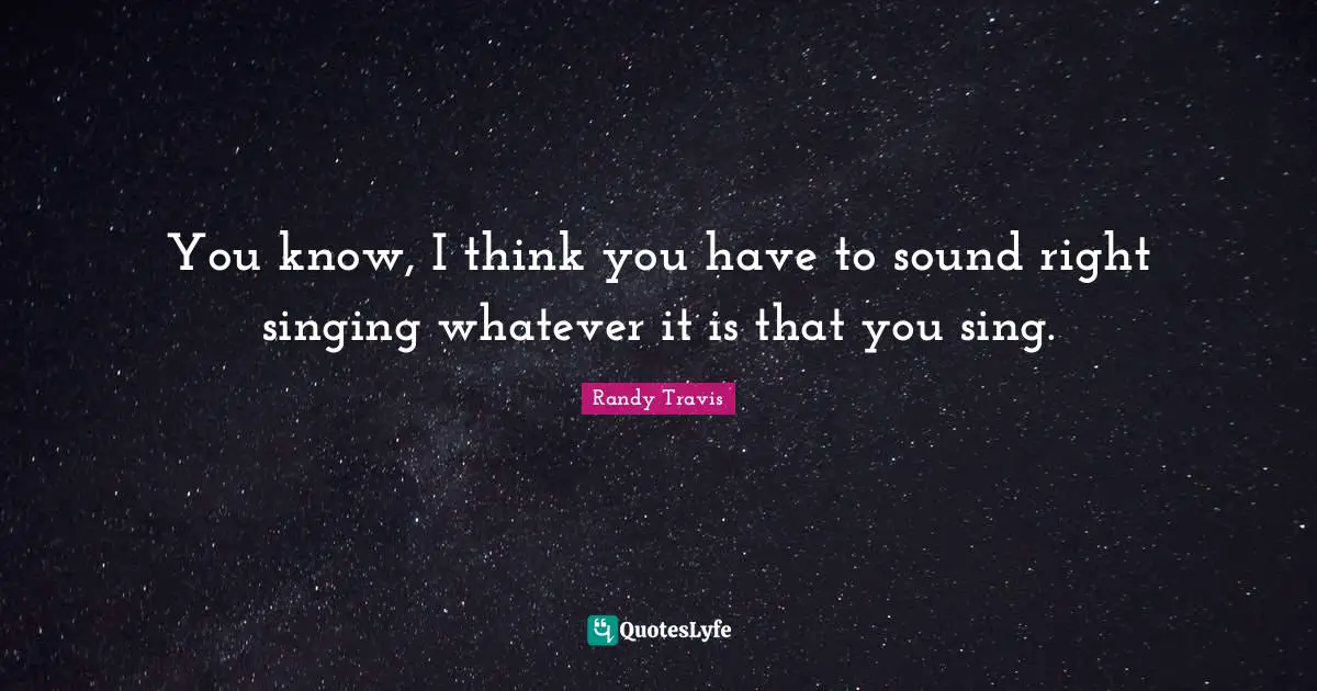 You know, I think you have to sound right singing whatever it is that you sing.