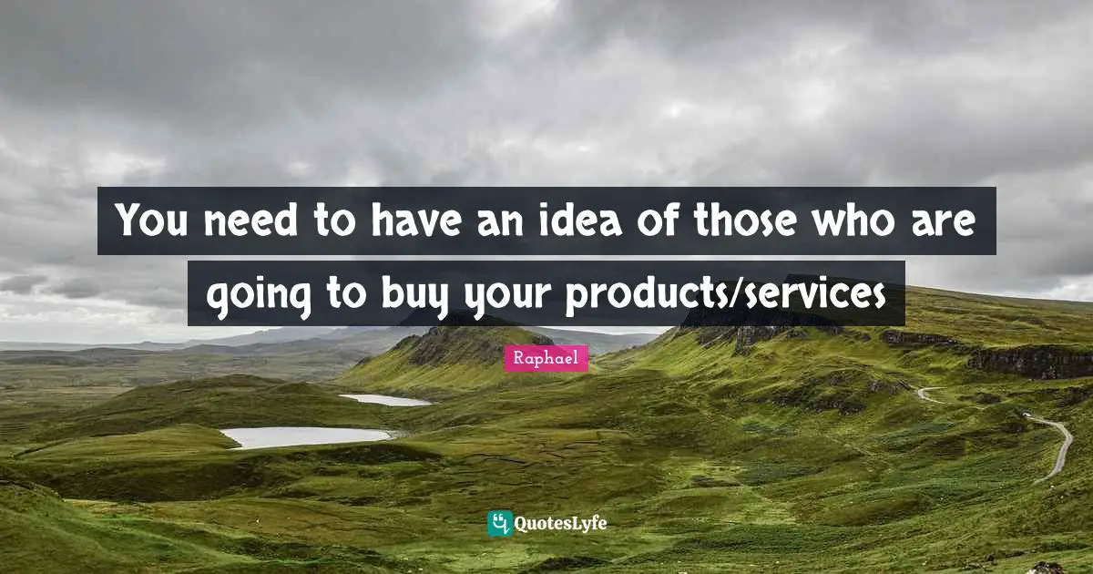 You need to have an idea of those who are going to buy your products/services