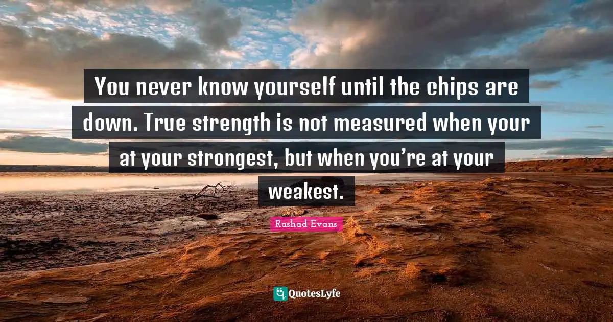 Chips Quotes: "You never know yourself until the chips are down. True strength is not measured when your at your strongest, but when you’re at your weakest."