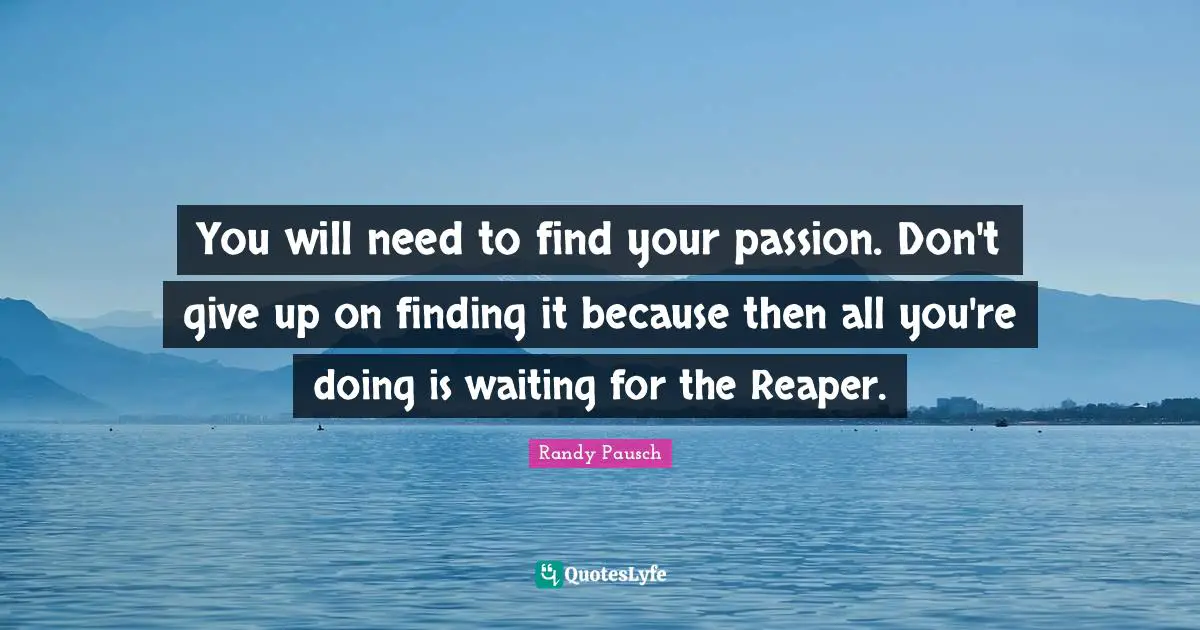 You will need to find your passion. Don't give up on finding it because then all you're doing is waiting for the Reaper.
