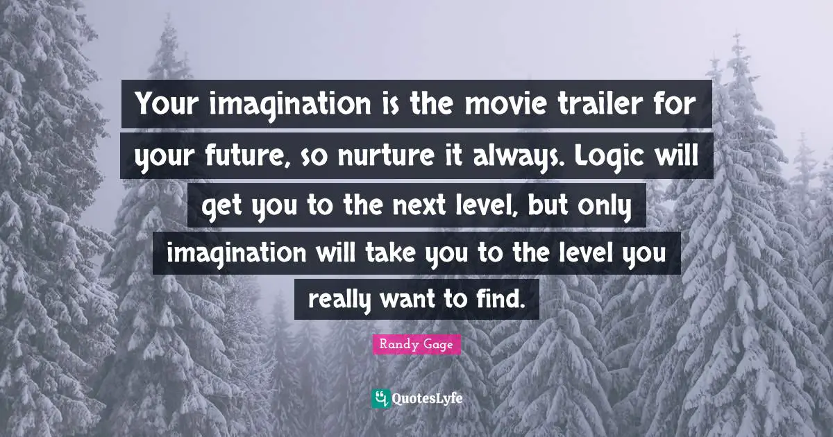 Next Level Quotes: "Your imagination is the movie trailer for your future, so nurture it always. Logic will get you to the next level, but only imagination will take you to the level you really want to find."