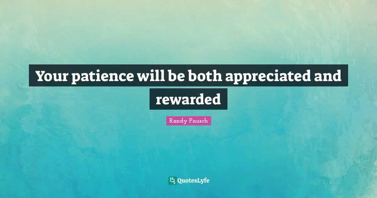 Your patience will be both appreciated and rewarded