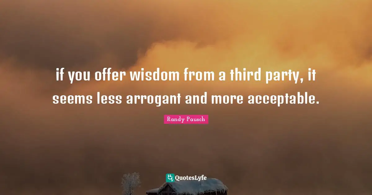 if you offer wisdom from a third party, it seems less arrogant and more acceptable.