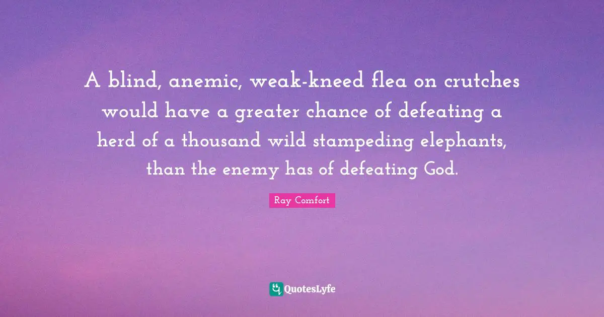 Ray Comfort Quotes: "A blind, anemic, weak-kneed flea on crutches would have a greater chance of defeating a herd of a thousand wild stampeding elephants, than the enemy has of defeating God."