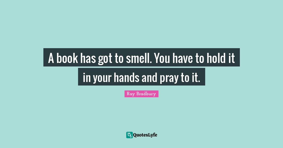 A book has got to smell. You have to hold it in your hands and pray to it.