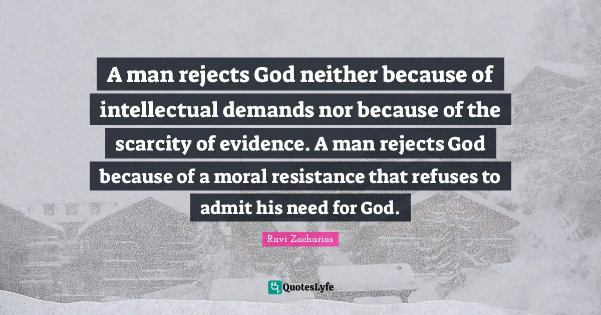 Evidence Quotes: "A man rejects God neither because of intellectual demands nor because of the scarcity of evidence. A man rejects God because of a moral resistance that refuses to admit his need for God."