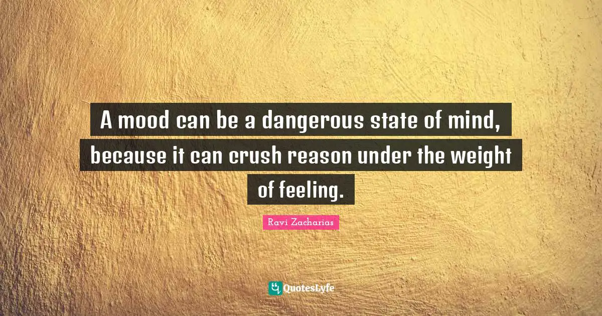 A mood can be a dangerous state of mind, because it can crush reason under the weight of feeling.