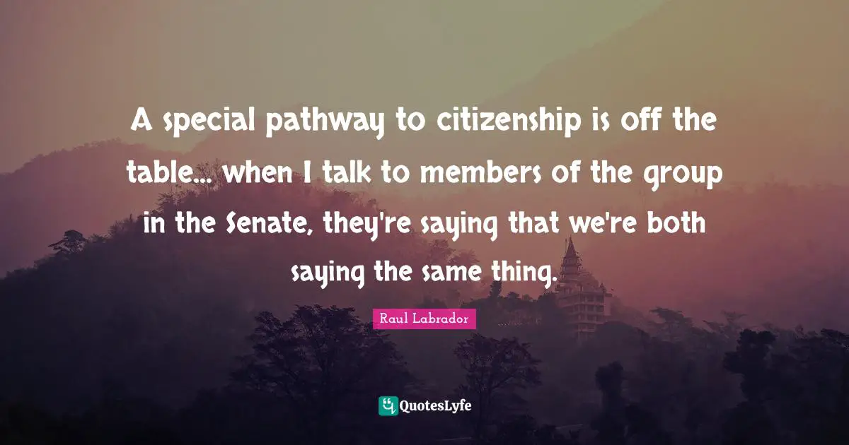 A special pathway to citizenship is off the table... when I talk to members of the group in the Senate, they're saying that we're both saying the same thing.