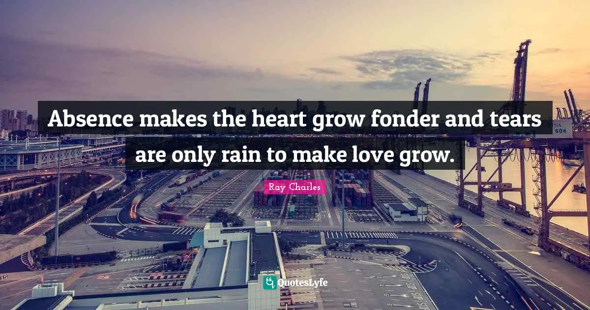 Grow Quotes: "Absence makes the heart grow fonder and tears are only rain to make love grow."