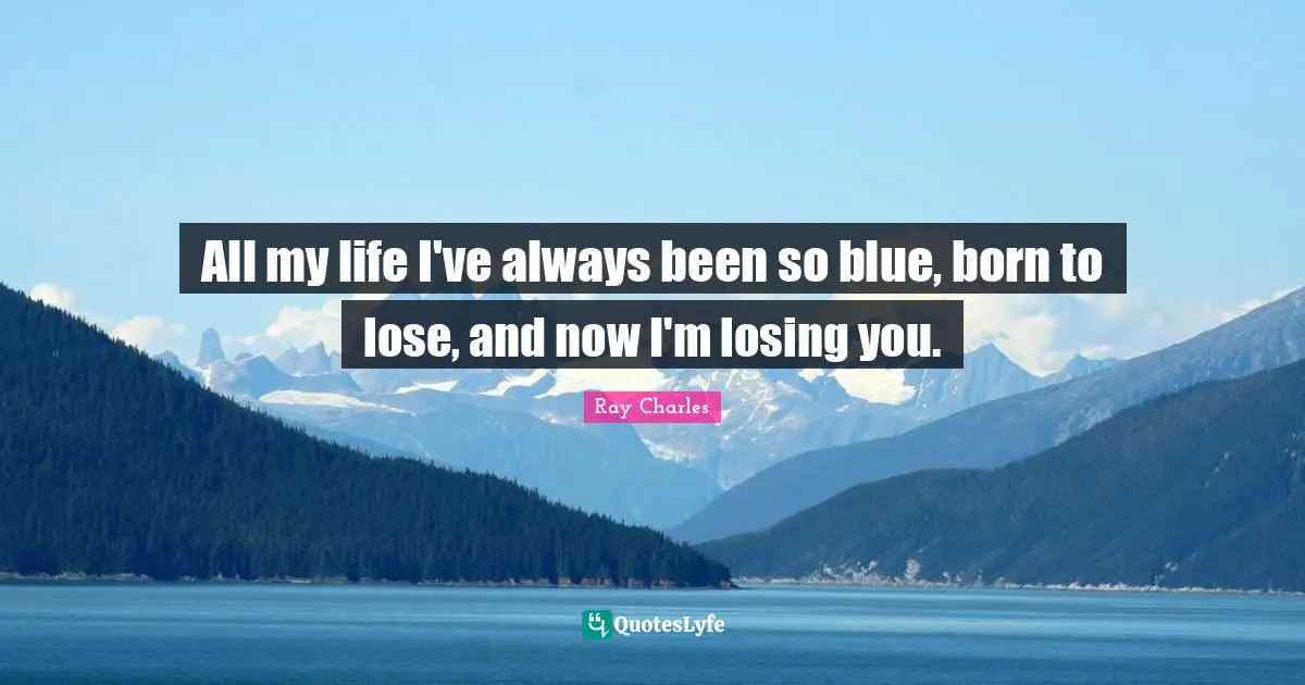 All my life I've always been so blue, born to lose, and now I'm losing you.