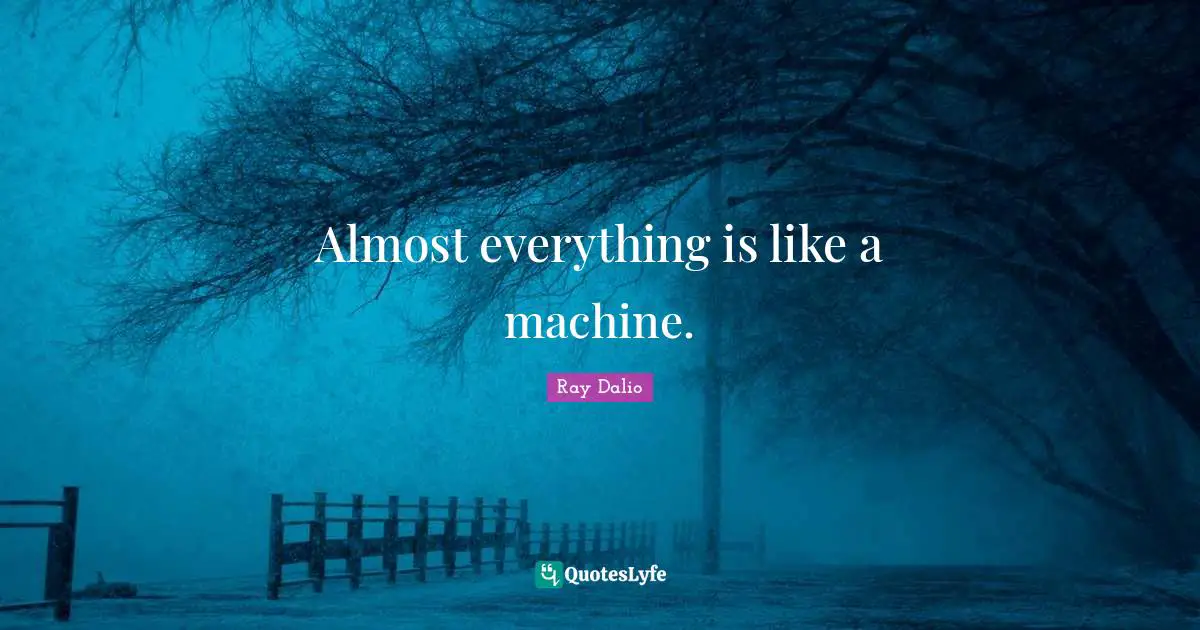 Ray Dalio Quotes: "Almost everything is like a machine."