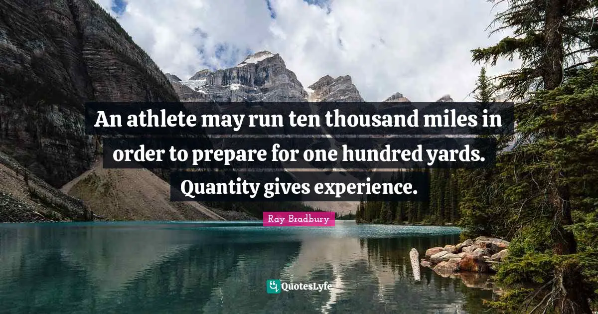 Quantity Quotes: "An athlete may run ten thousand miles in order to prepare for one hundred yards. Quantity gives experience."