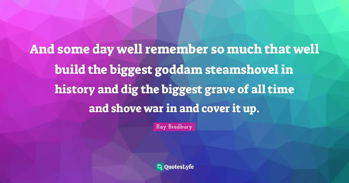 And some day well remember so much that well build the biggest goddam steamshovel in history and dig the biggest grave of all time and shove war in and cover it up.