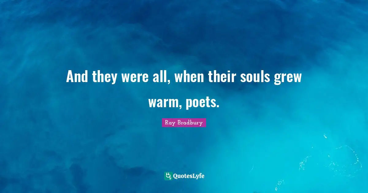 And they were all, when their souls grew warm, poets.