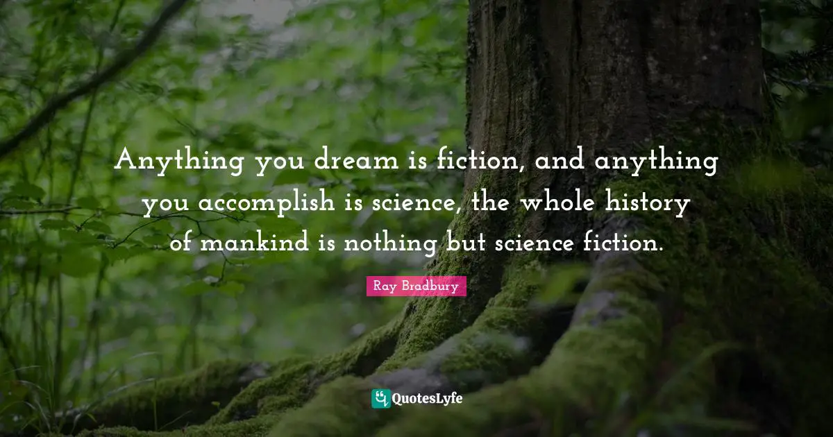 Science Fiction Quotes: "Anything you dream is fiction, and anything you accomplish is science, the whole history of mankind is nothing but science fiction."