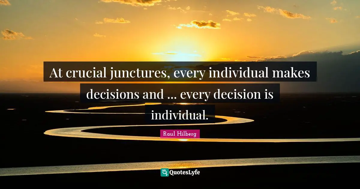 Crucial Quotes: "At crucial junctures, every individual makes decisions and ... every decision is individual."